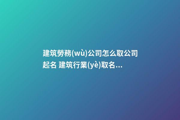 建筑勞務(wù)公司怎么取公司起名 建筑行業(yè)取名參考-第1張-公司起名-玄機(jī)派